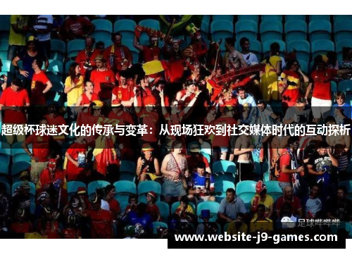 超级杯球迷文化的传承与变革：从现场狂欢到社交媒体时代的互动探析