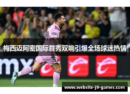 梅西迈阿密国际首秀双响引爆全场球迷热情